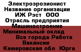 Электроэрозионист › Название организации ­ ИЖ-Рэст, ООО › Отрасль предприятия ­ Машиностроение › Минимальный оклад ­ 25 000 - Все города Работа » Вакансии   . Кемеровская обл.,Юрга г.